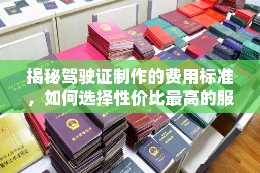 靖州揭秘驾驶证制作的费用标准，如何选择性价比最高的服务？